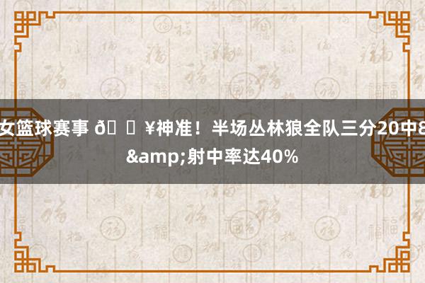 女篮球赛事 🔥神准！半场丛林狼全队三分20中8&射中率达40%