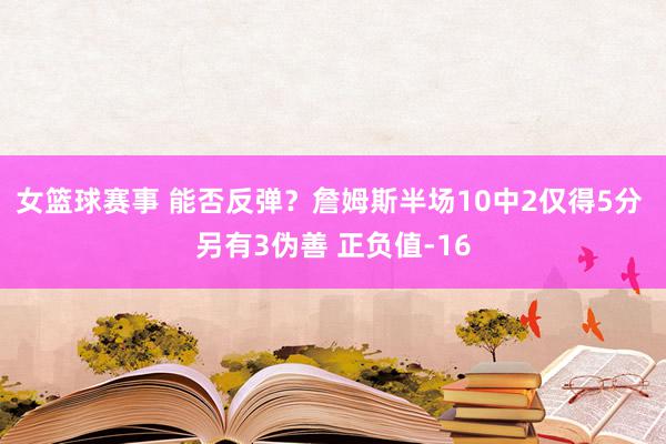 女篮球赛事 能否反弹？詹姆斯半场10中2仅得5分 另有3伪善 正负值-16