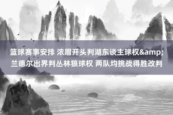 篮球赛事安排 浓眉开头判湖东谈主球权&兰德尔出界判丛林狼球权 两队均挑战得胜改判