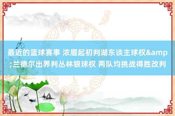 最近的篮球赛事 浓眉起初判湖东谈主球权&兰德尔出界判丛林狼球权 两队均挑战得胜改判