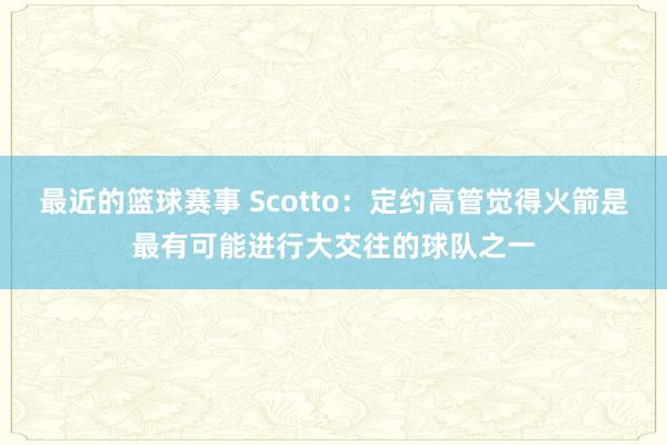 最近的篮球赛事 Scotto：定约高管觉得火箭是最有可能进行大交往的球队之一