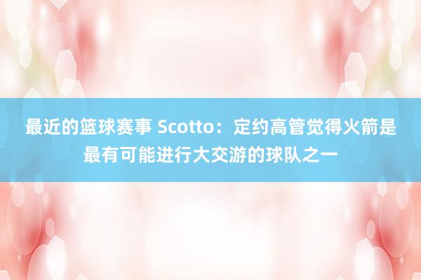 最近的篮球赛事 Scotto：定约高管觉得火箭是最有可能进行大交游的球队之一