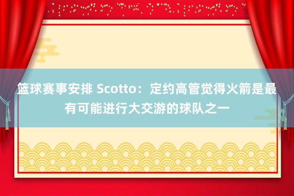 篮球赛事安排 Scotto：定约高管觉得火箭是最有可能进行大交游的球队之一