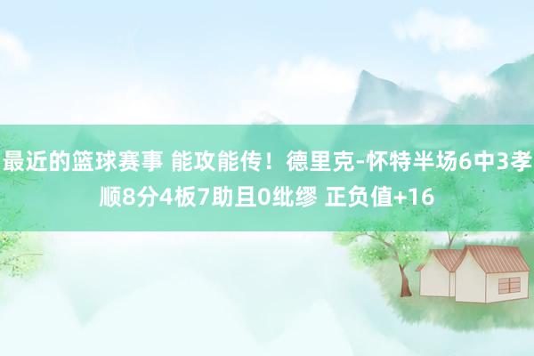 最近的篮球赛事 能攻能传！德里克-怀特半场6中3孝顺8分4板7助且0纰缪 正负值+16