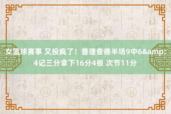 女篮球赛事 又投疯了！普理查德半场9中6&4记三分拿下16分4板 次节11分