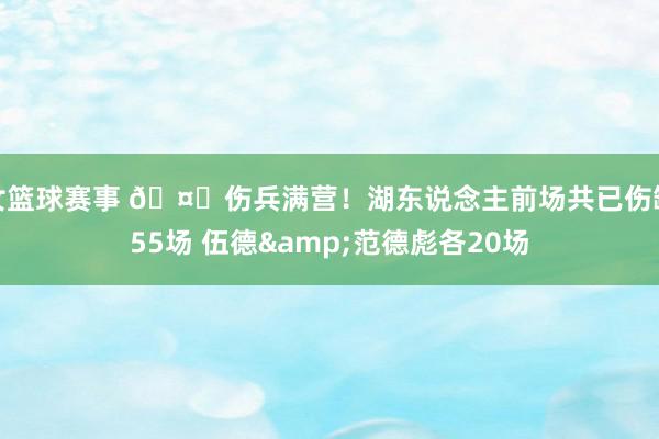 女篮球赛事 🤕伤兵满营！湖东说念主前场共已伤缺55场 伍德&范德彪各20场