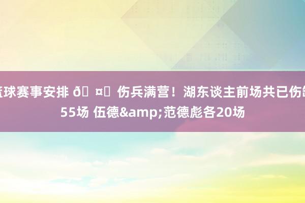 篮球赛事安排 🤕伤兵满营！湖东谈主前场共已伤缺55场 伍德&范德彪各20场