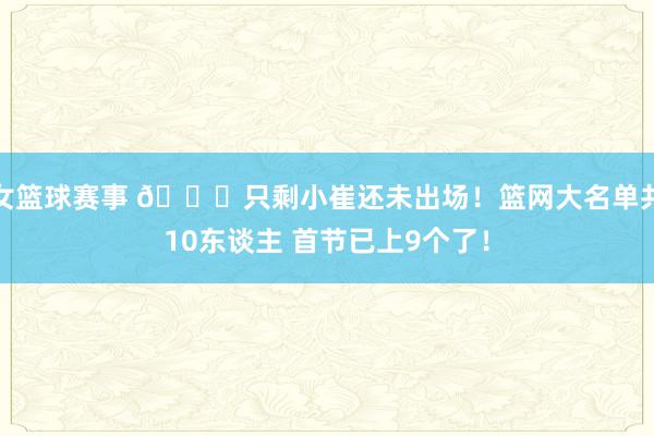 女篮球赛事 👀只剩小崔还未出场！篮网大名单共10东谈主 首节已上9个了！