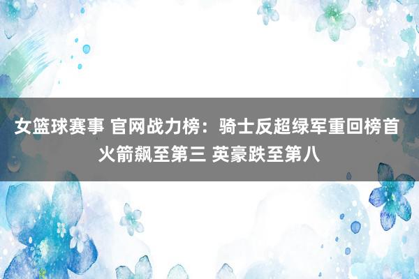 女篮球赛事 官网战力榜：骑士反超绿军重回榜首 火箭飙至第三 英豪跌至第八