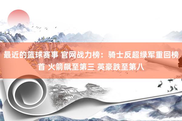 最近的篮球赛事 官网战力榜：骑士反超绿军重回榜首 火箭飙至第三 英豪跌至第八