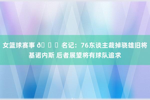 女篮球赛事 👀名记：76东谈主裁掉骁雄旧将基诺内斯 后者展望将有球队追求