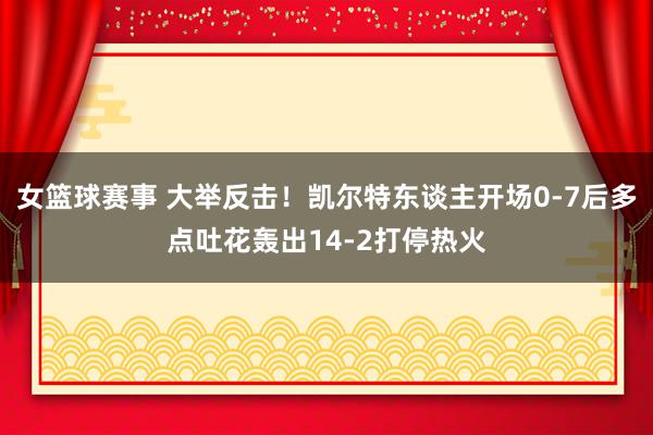 女篮球赛事 大举反击！凯尔特东谈主开场0-7后多点吐花轰出14-2打停热火