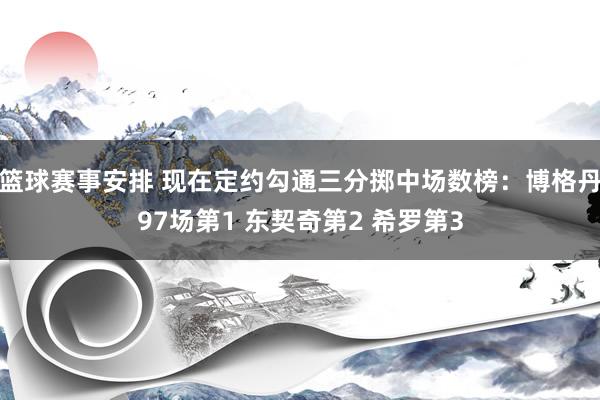 篮球赛事安排 现在定约勾通三分掷中场数榜：博格丹97场第1 东契奇第2 希罗第3