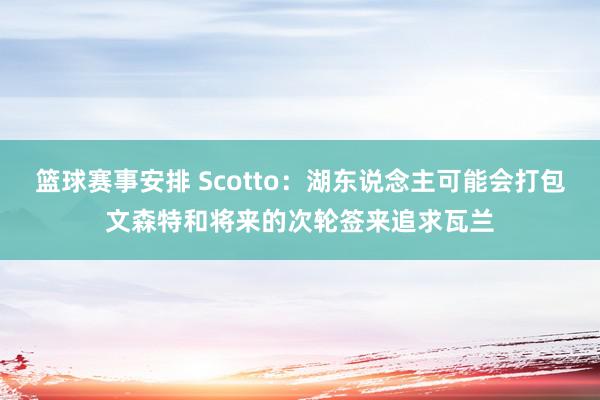 篮球赛事安排 Scotto：湖东说念主可能会打包文森特和将来的次轮签来追求瓦兰