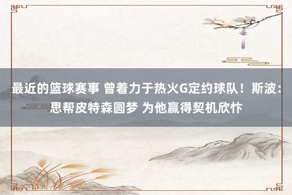 最近的篮球赛事 曾着力于热火G定约球队！斯波：思帮皮特森圆梦 为他赢得契机欣忭