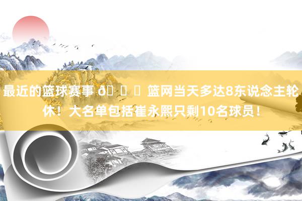 最近的篮球赛事 👀篮网当天多达8东说念主轮休！大名单包括崔永熙只剩10名球员！