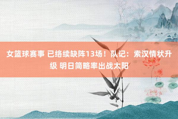 女篮球赛事 已络续缺阵13场！队记：索汉情状升级 明日简略率出战太阳