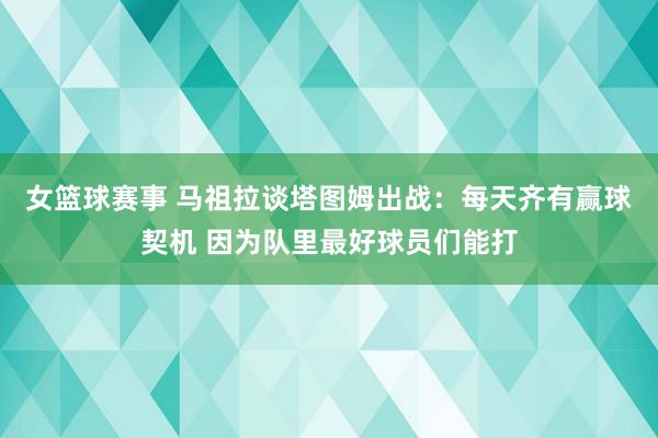 女篮球赛事 马祖拉谈塔图姆出战：每天齐有赢球契机 因为队里最好球员们能打