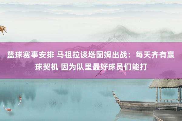 篮球赛事安排 马祖拉谈塔图姆出战：每天齐有赢球契机 因为队里最好球员们能打