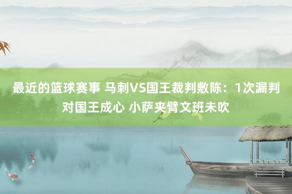 最近的篮球赛事 马刺VS国王裁判敷陈：1次漏判对国王成心 小萨夹臂文班未吹