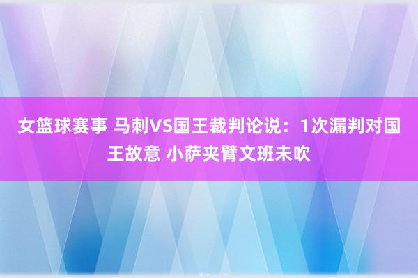 女篮球赛事 马刺VS国王裁判论说：1次漏判对国王故意 小萨夹臂文班未吹