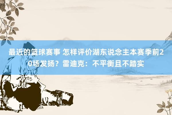 最近的篮球赛事 怎样评价湖东说念主本赛季前20场发扬？雷迪克：不平衡且不踏实