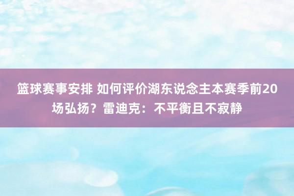 篮球赛事安排 如何评价湖东说念主本赛季前20场弘扬？雷迪克：不平衡且不寂静