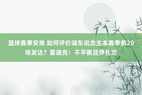 篮球赛事安排 如何评价湖东说念主本赛季前20场发达？雷迪克：不平衡且挣扎定