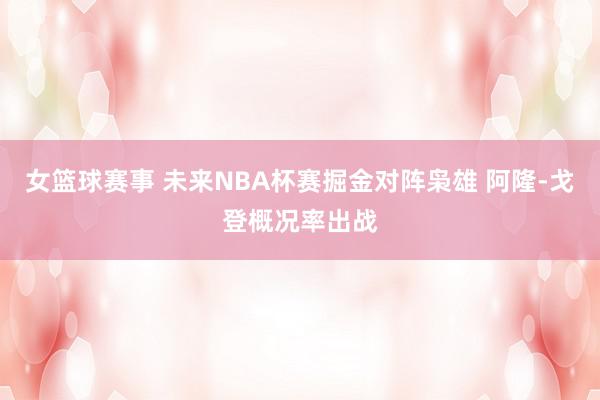 女篮球赛事 未来NBA杯赛掘金对阵枭雄 阿隆-戈登概况率出战