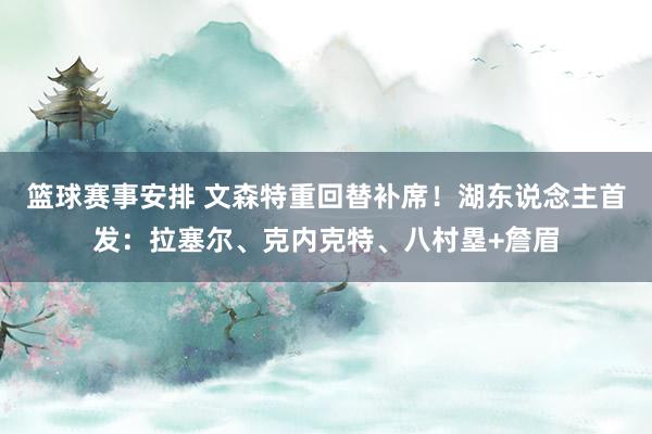 篮球赛事安排 文森特重回替补席！湖东说念主首发：拉塞尔、克内克特、八村塁+詹眉