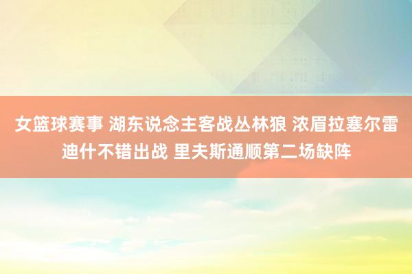 女篮球赛事 湖东说念主客战丛林狼 浓眉拉塞尔雷迪什不错出战 里夫斯通顺第二场缺阵