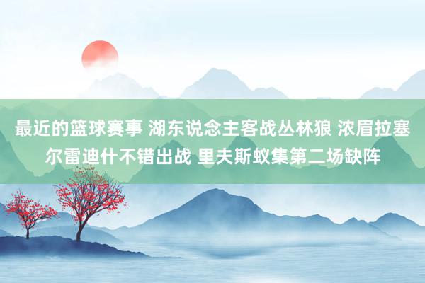 最近的篮球赛事 湖东说念主客战丛林狼 浓眉拉塞尔雷迪什不错出战 里夫斯蚁集第二场缺阵