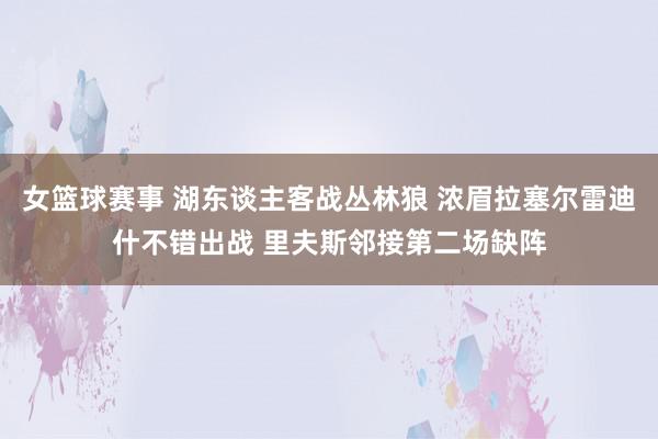 女篮球赛事 湖东谈主客战丛林狼 浓眉拉塞尔雷迪什不错出战 里夫斯邻接第二场缺阵