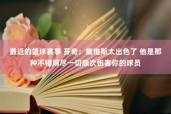 最近的篮球赛事 芬奇：戴维斯太出色了 他是那种不错用尽一切顺次伤害你的球员