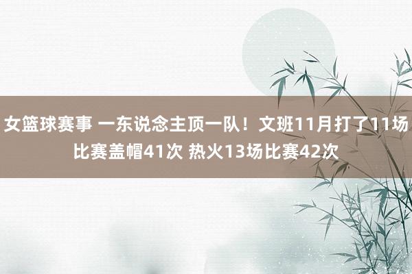 女篮球赛事 一东说念主顶一队！文班11月打了11场比赛盖帽41次 热火13场比赛42次