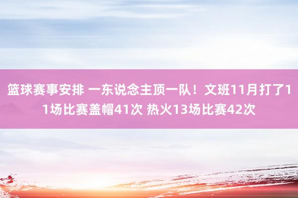 篮球赛事安排 一东说念主顶一队！文班11月打了11场比赛盖帽41次 热火13场比赛42次