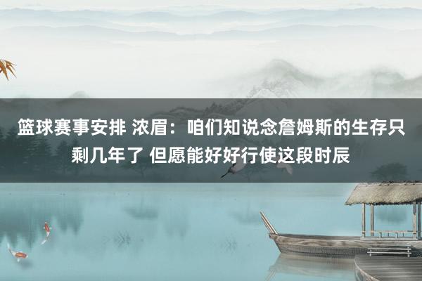 篮球赛事安排 浓眉：咱们知说念詹姆斯的生存只剩几年了 但愿能好好行使这段时辰