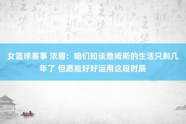 女篮球赛事 浓眉：咱们知谈詹姆斯的生活只剩几年了 但愿能好好运用这段时辰