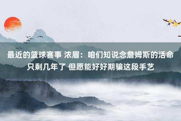 最近的篮球赛事 浓眉：咱们知说念詹姆斯的活命只剩几年了 但愿能好好期骗这段手艺