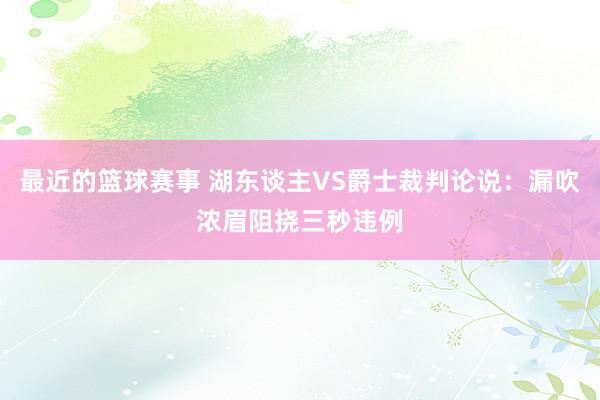 最近的篮球赛事 湖东谈主VS爵士裁判论说：漏吹浓眉阻挠三秒违例