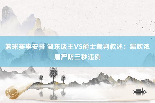 篮球赛事安排 湖东谈主VS爵士裁判叙述：漏吹浓眉严防三秒违例