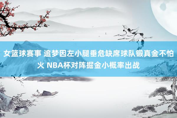 女篮球赛事 追梦因左小腿垂危缺席球队锻真金不怕火 NBA杯对阵掘金小概率出战