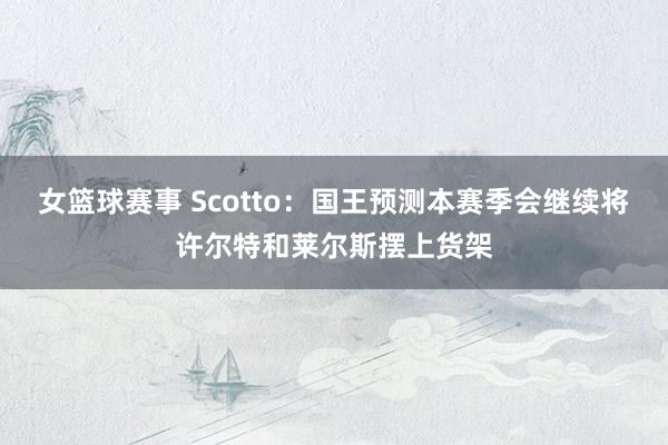 女篮球赛事 Scotto：国王预测本赛季会继续将许尔特和莱尔斯摆上货架