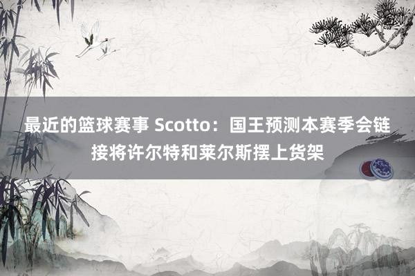 最近的篮球赛事 Scotto：国王预测本赛季会链接将许尔特和莱尔斯摆上货架