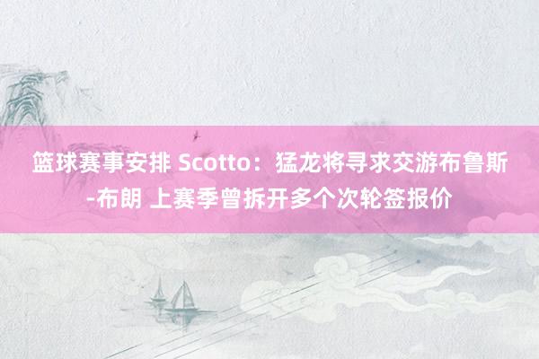 篮球赛事安排 Scotto：猛龙将寻求交游布鲁斯-布朗 上赛季曾拆开多个次轮签报价