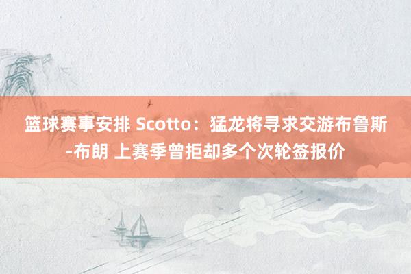 篮球赛事安排 Scotto：猛龙将寻求交游布鲁斯-布朗 上赛季曾拒却多个次轮签报价