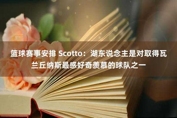 篮球赛事安排 Scotto：湖东说念主是对取得瓦兰丘纳斯最感好奇羡慕的球队之一