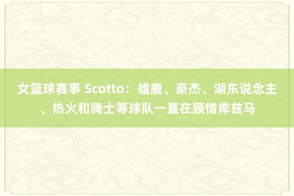 女篮球赛事 Scotto：雄鹿、豪杰、湖东说念主、热火和骑士等球队一直在顾惜库兹马