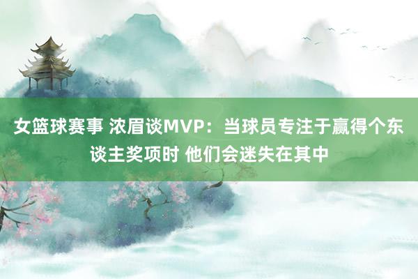 女篮球赛事 浓眉谈MVP：当球员专注于赢得个东谈主奖项时 他们会迷失在其中