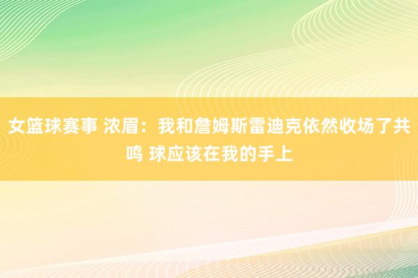 女篮球赛事 浓眉：我和詹姆斯雷迪克依然收场了共鸣 球应该在我的手上